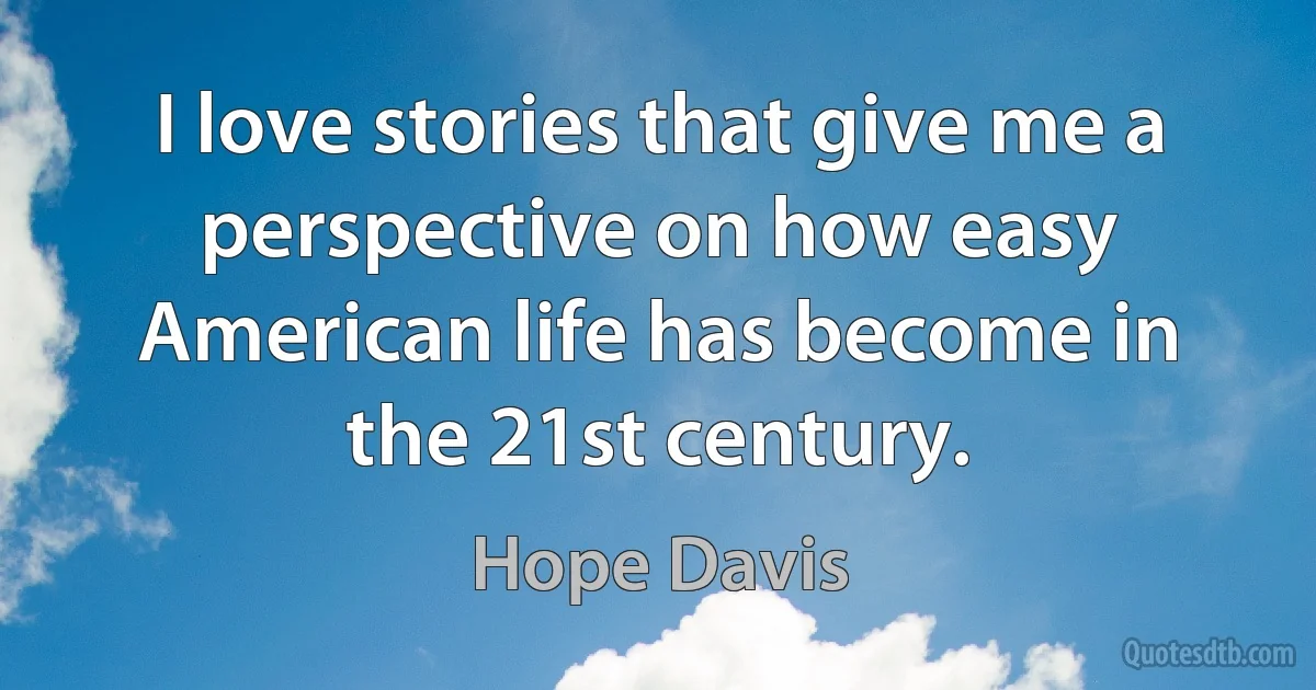 I love stories that give me a perspective on how easy American life has become in the 21st century. (Hope Davis)