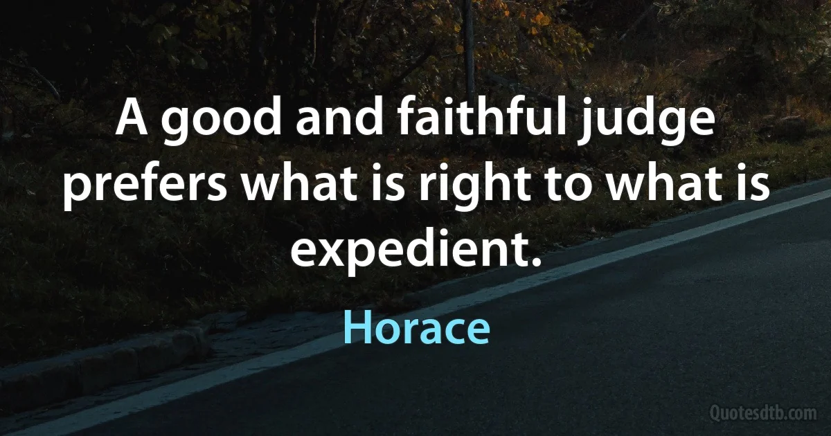 A good and faithful judge prefers what is right to what is expedient. (Horace)