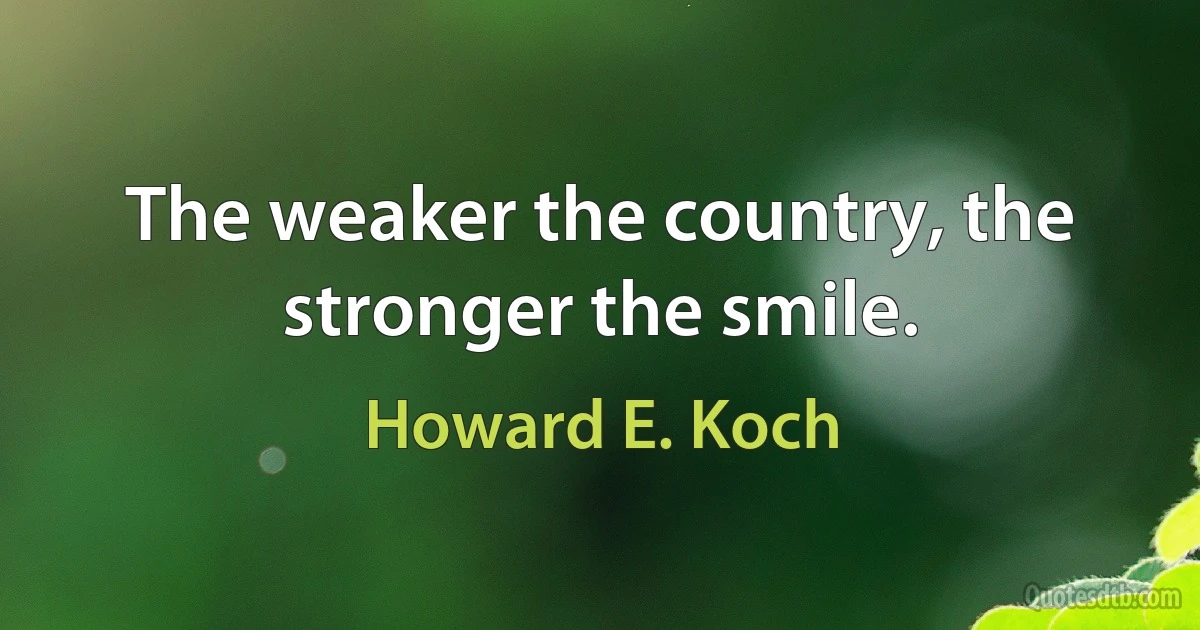 The weaker the country, the stronger the smile. (Howard E. Koch)