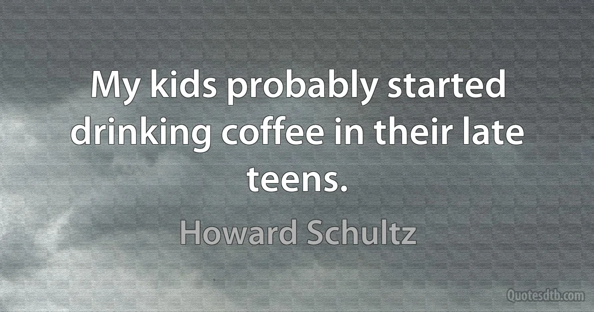 My kids probably started drinking coffee in their late teens. (Howard Schultz)