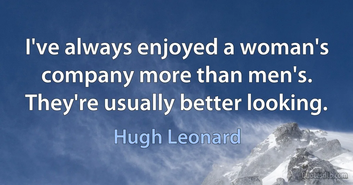 I've always enjoyed a woman's company more than men's. They're usually better looking. (Hugh Leonard)