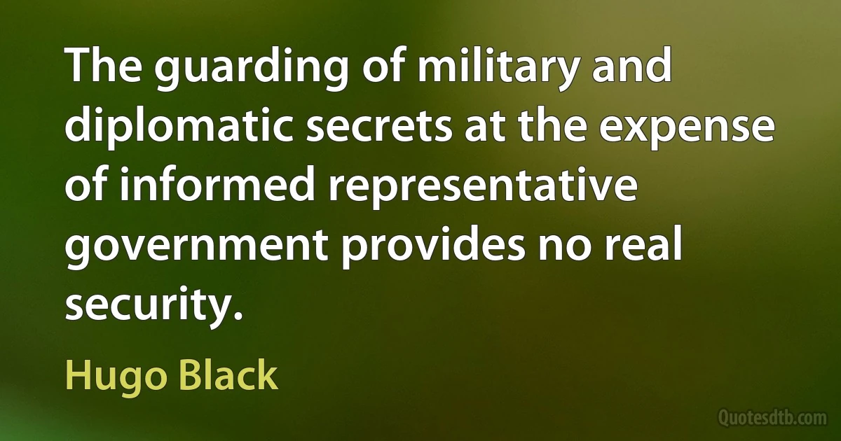 The guarding of military and diplomatic secrets at the expense of informed representative government provides no real security. (Hugo Black)