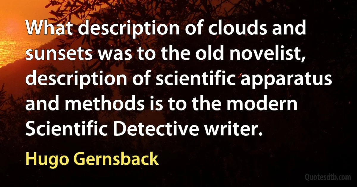 What description of clouds and sunsets was to the old novelist, description of scientific apparatus and methods is to the modern Scientific Detective writer. (Hugo Gernsback)