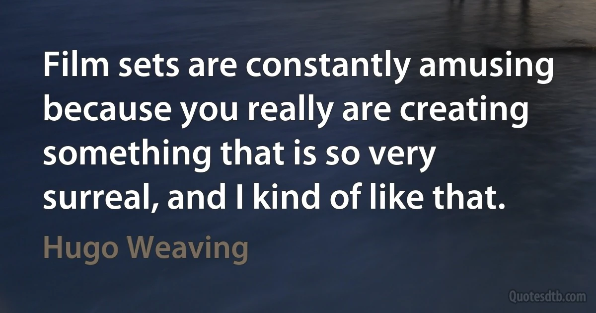 Film sets are constantly amusing because you really are creating something that is so very surreal, and I kind of like that. (Hugo Weaving)