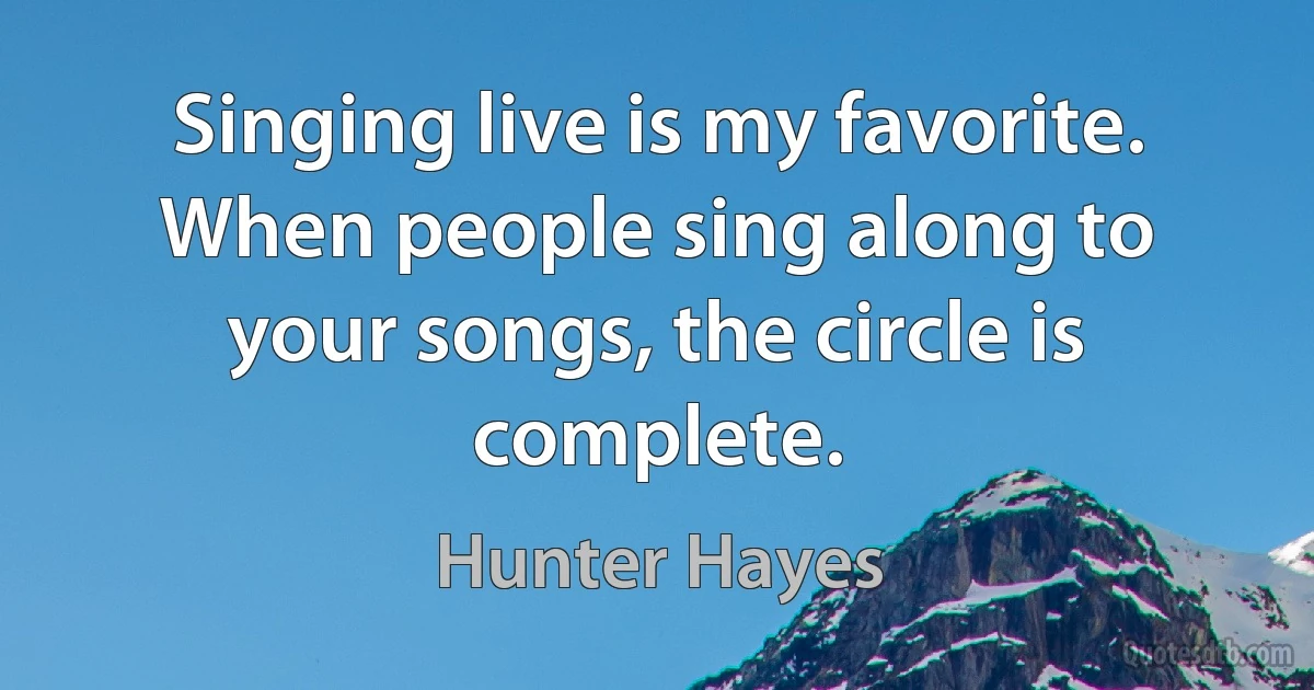 Singing live is my favorite. When people sing along to your songs, the circle is complete. (Hunter Hayes)