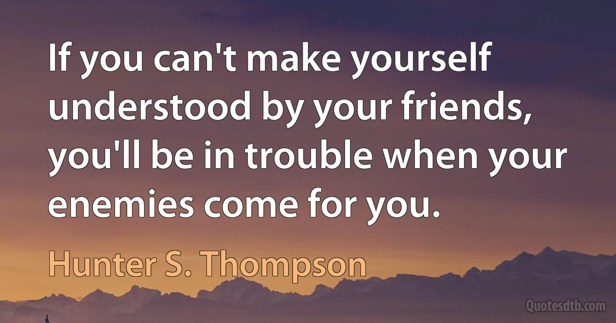 If you can't make yourself understood by your friends, you'll be in trouble when your enemies come for you. (Hunter S. Thompson)