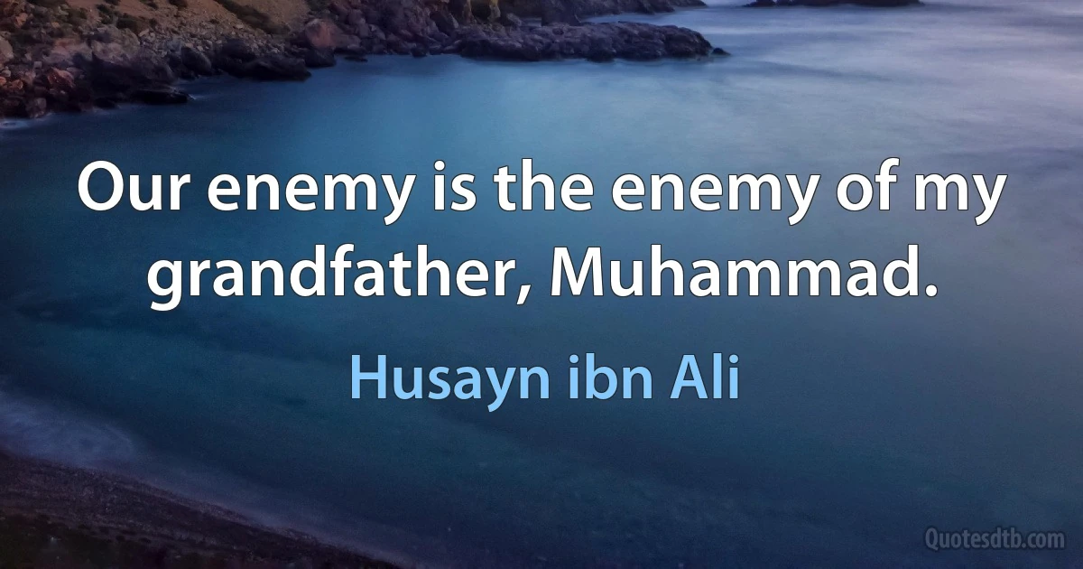 Our enemy is the enemy of my grandfather, Muhammad. (Husayn ibn Ali)