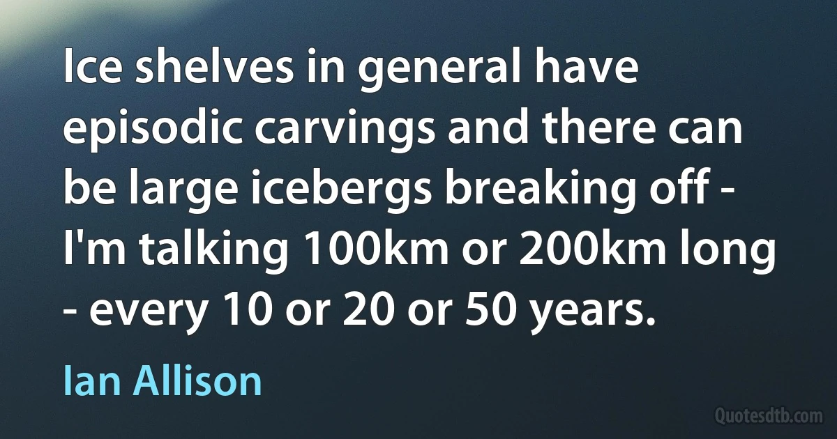 Ice shelves in general have episodic carvings and there can be large icebergs breaking off - I'm talking 100km or 200km long - every 10 or 20 or 50 years. (Ian Allison)