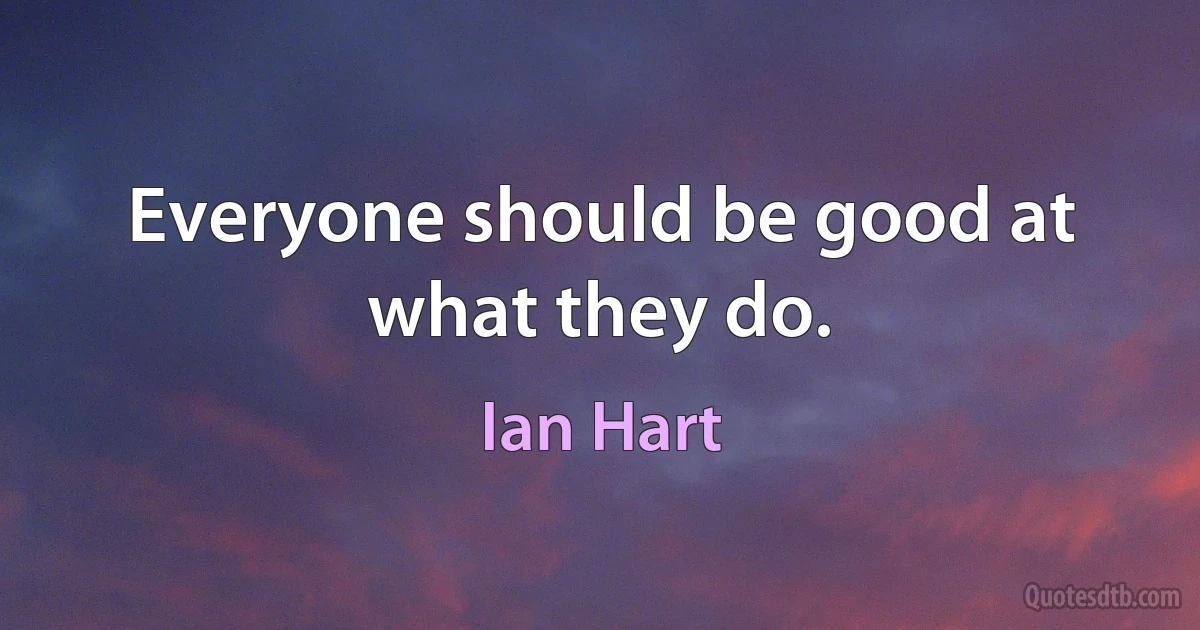 Everyone should be good at what they do. (Ian Hart)