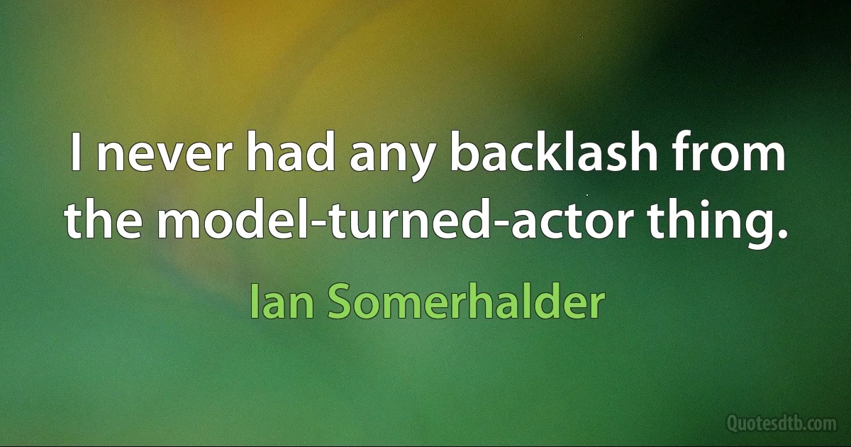 I never had any backlash from the model-turned-actor thing. (Ian Somerhalder)