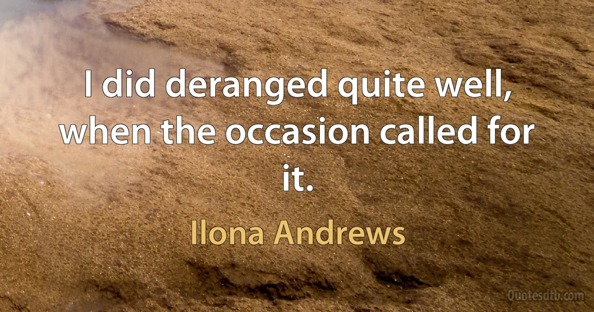 I did deranged quite well, when the occasion called for it. (Ilona Andrews)