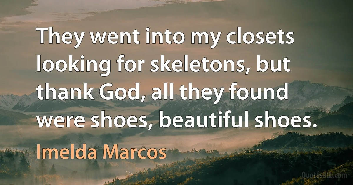 They went into my closets looking for skeletons, but thank God, all they found were shoes, beautiful shoes. (Imelda Marcos)