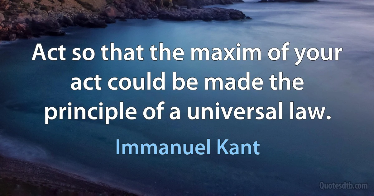 Act so that the maxim of your act could be made the principle of a universal law. (Immanuel Kant)