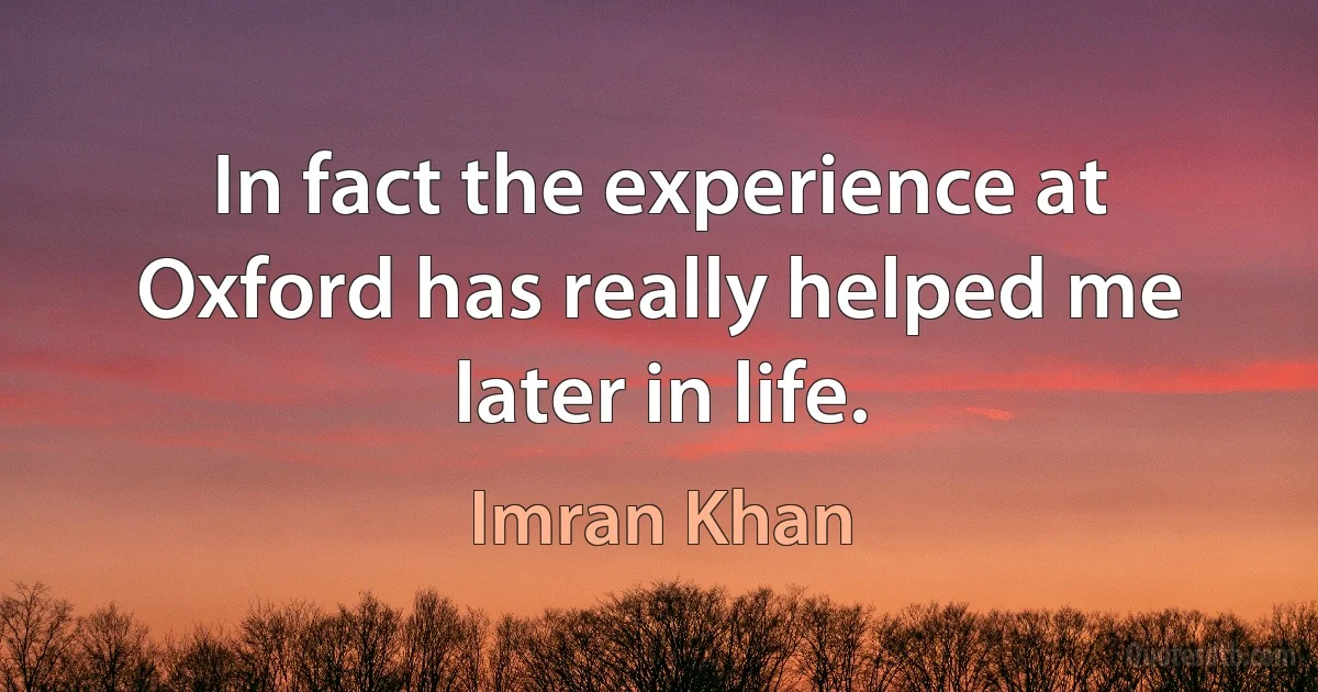 In fact the experience at Oxford has really helped me later in life. (Imran Khan)