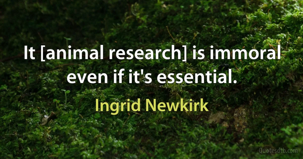 It [animal research] is immoral even if it's essential. (Ingrid Newkirk)