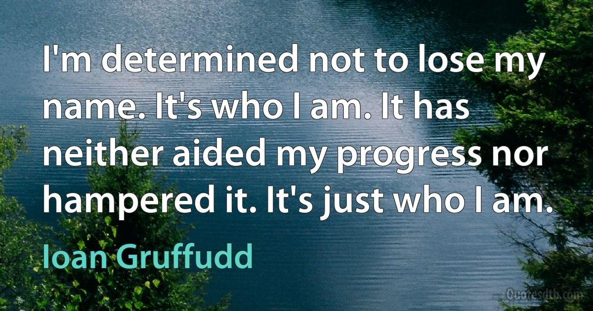 I'm determined not to lose my name. It's who I am. It has neither aided my progress nor hampered it. It's just who I am. (Ioan Gruffudd)