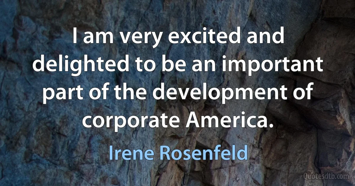 I am very excited and delighted to be an important part of the development of corporate America. (Irene Rosenfeld)