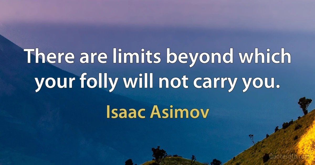 There are limits beyond which your folly will not carry you. (Isaac Asimov)