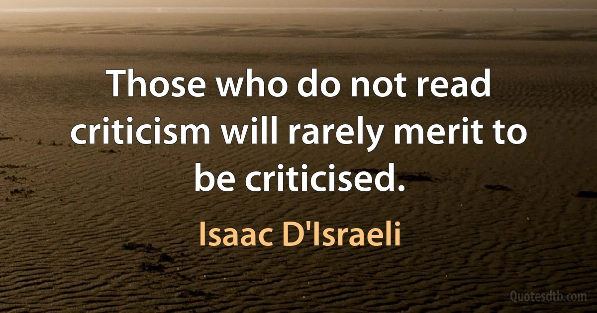 Those who do not read criticism will rarely merit to be criticised. (Isaac D'Israeli)