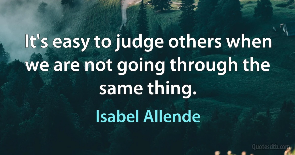 It's easy to judge others when we are not going through the same thing. (Isabel Allende)