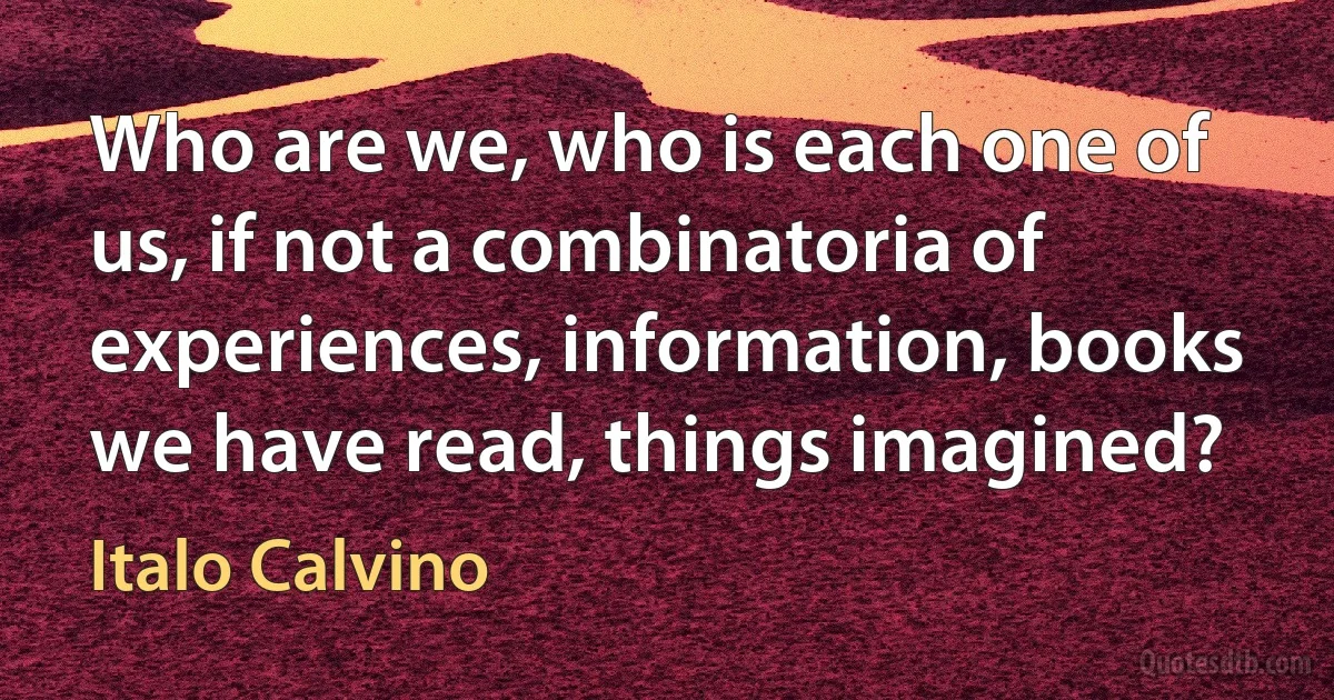 Who are we, who is each one of us, if not a combinatoria of experiences, information, books we have read, things imagined? (Italo Calvino)