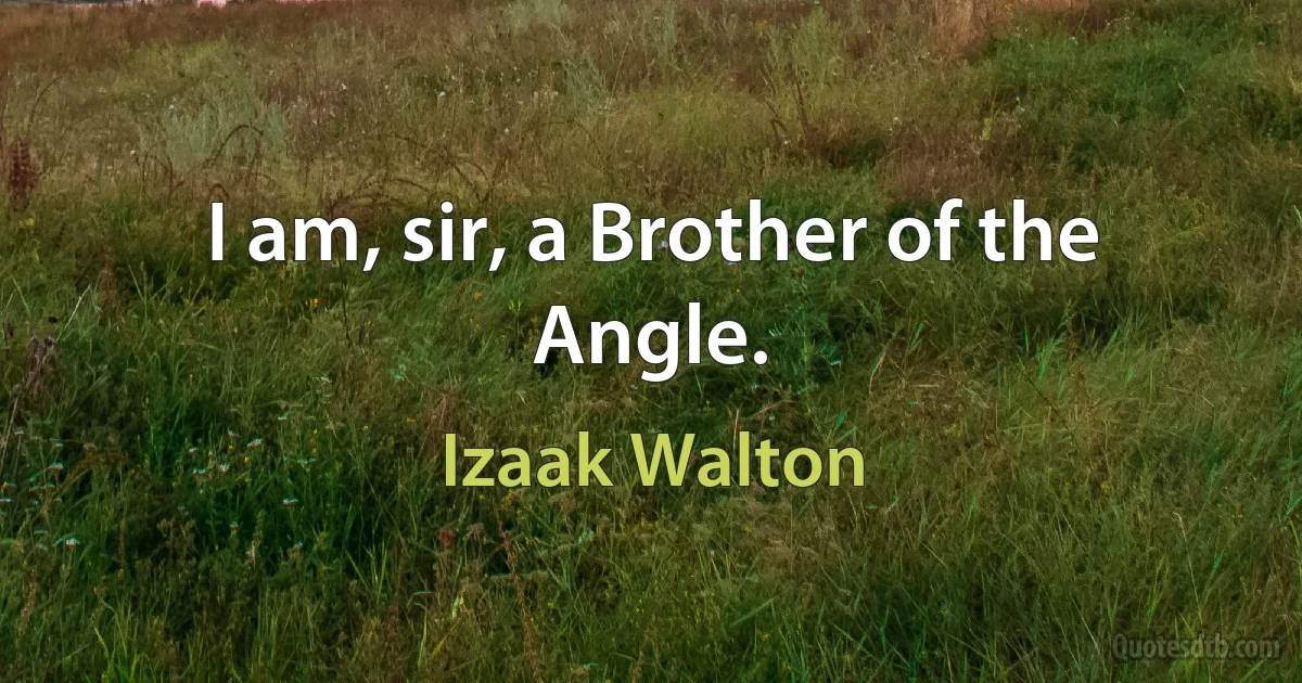 I am, sir, a Brother of the Angle. (Izaak Walton)