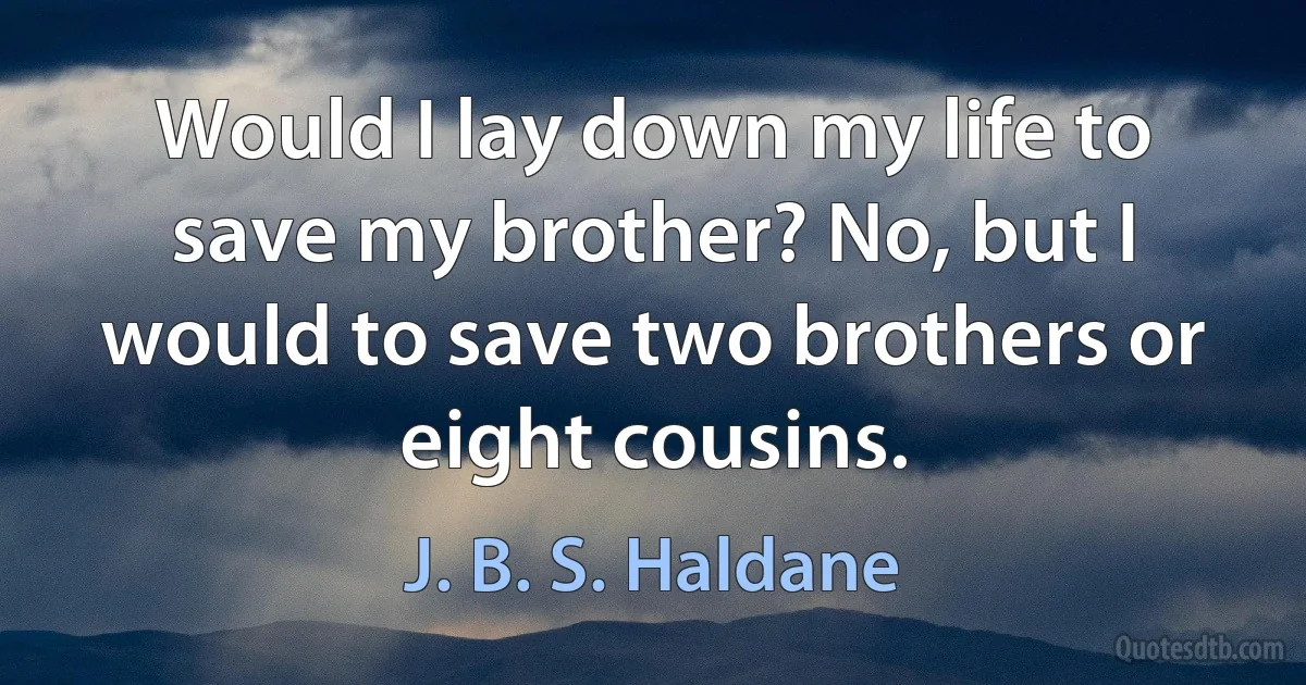 Would I lay down my life to save my brother? No, but I would to save two brothers or eight cousins. (J. B. S. Haldane)