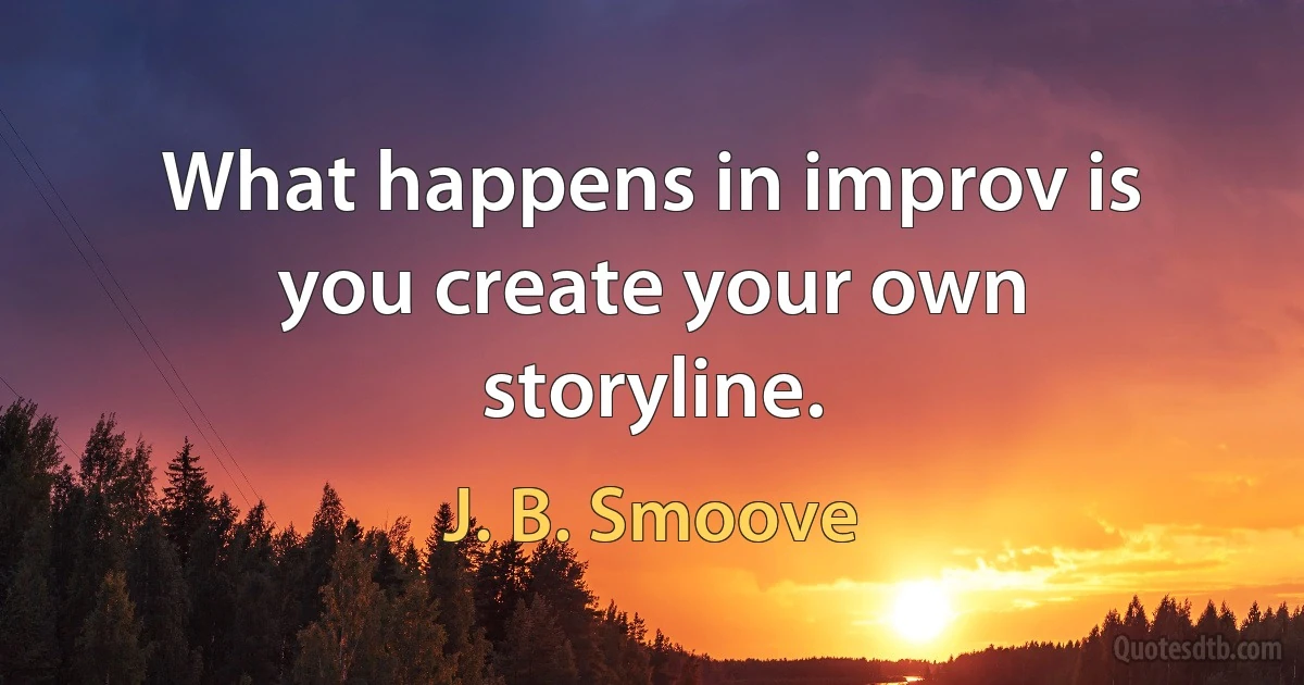 What happens in improv is you create your own storyline. (J. B. Smoove)