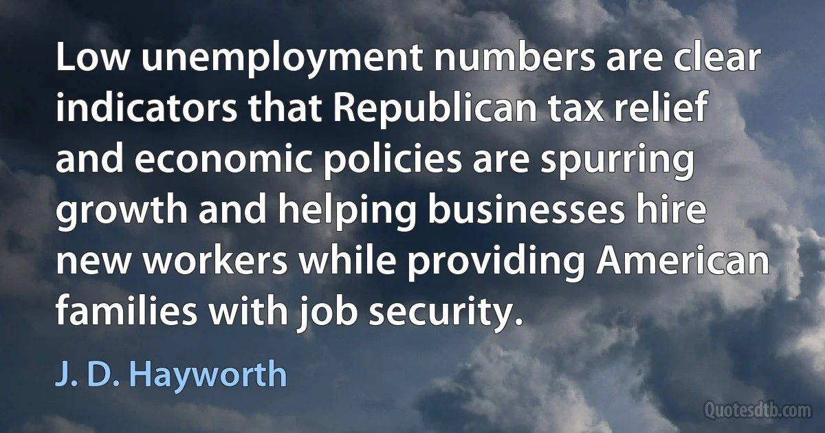 Low unemployment numbers are clear indicators that Republican tax relief and economic policies are spurring growth and helping businesses hire new workers while providing American families with job security. (J. D. Hayworth)