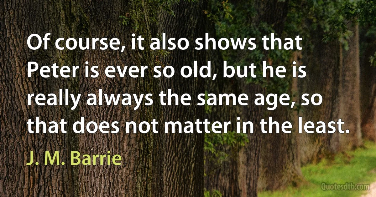 Of course, it also shows that Peter is ever so old, but he is really always the same age, so that does not matter in the least. (J. M. Barrie)