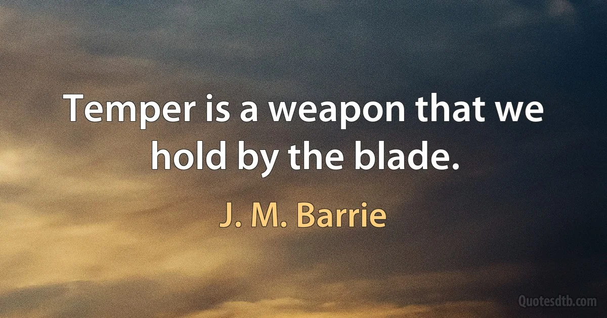 Temper is a weapon that we hold by the blade. (J. M. Barrie)