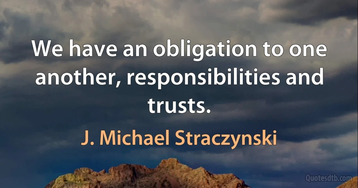 We have an obligation to one another, responsibilities and trusts. (J. Michael Straczynski)