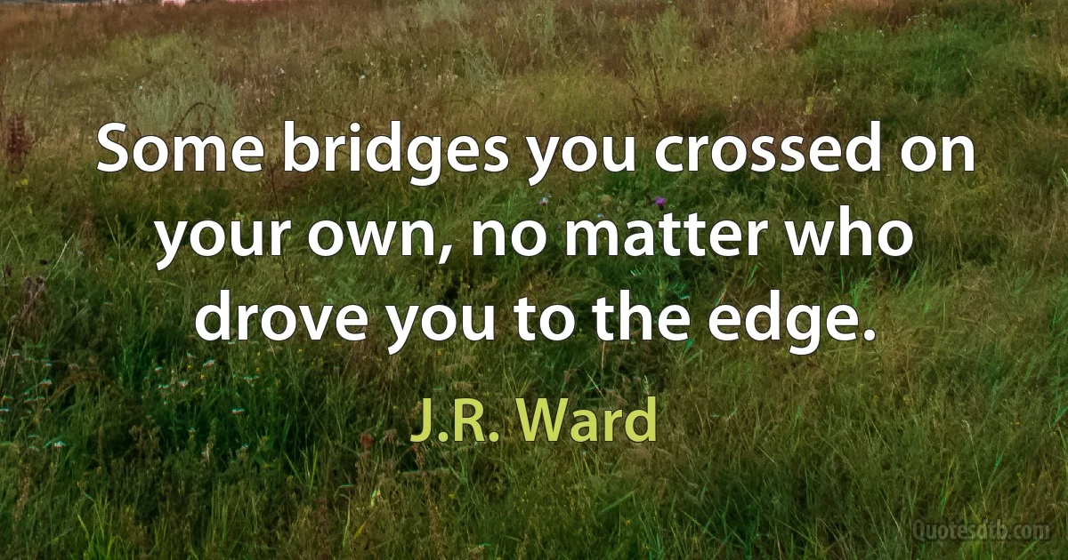 Some bridges you crossed on your own, no matter who drove you to the edge. (J.R. Ward)