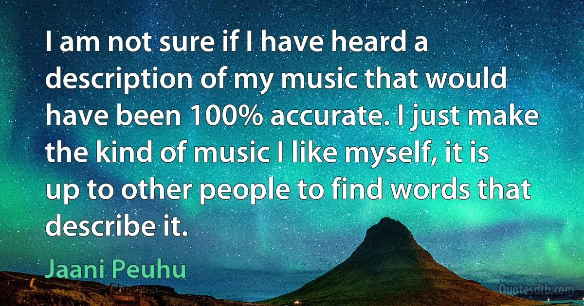 I am not sure if I have heard a description of my music that would have been 100% accurate. I just make the kind of music I like myself, it is up to other people to find words that describe it. (Jaani Peuhu)