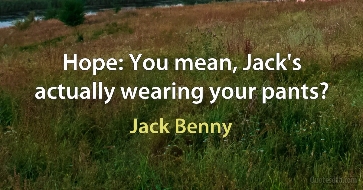 Hope: You mean, Jack's actually wearing your pants? (Jack Benny)