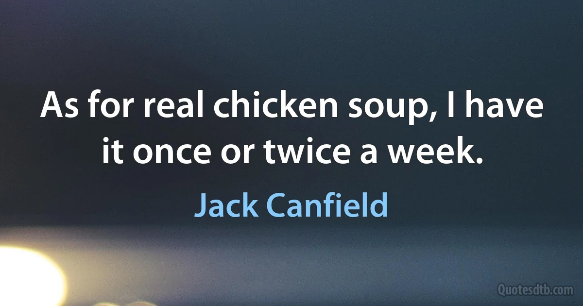 As for real chicken soup, I have it once or twice a week. (Jack Canfield)