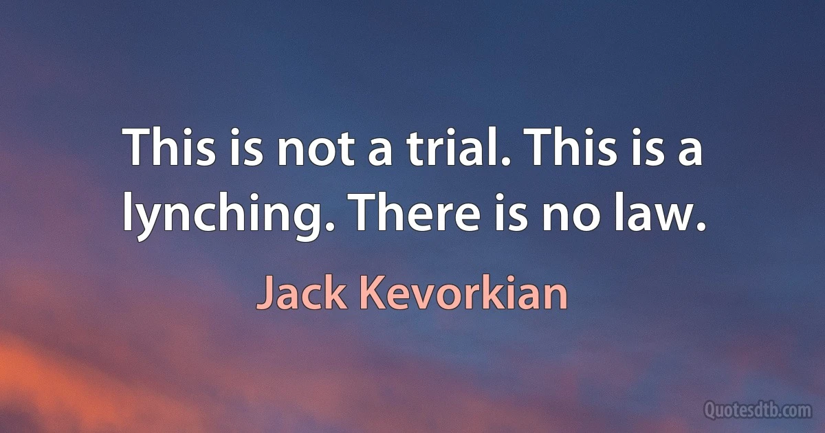 This is not a trial. This is a lynching. There is no law. (Jack Kevorkian)