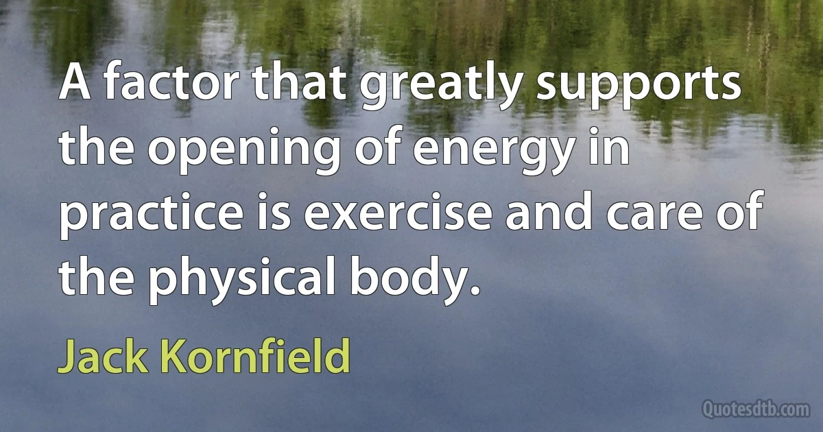 A factor that greatly supports the opening of energy in practice is exercise and care of the physical body. (Jack Kornfield)