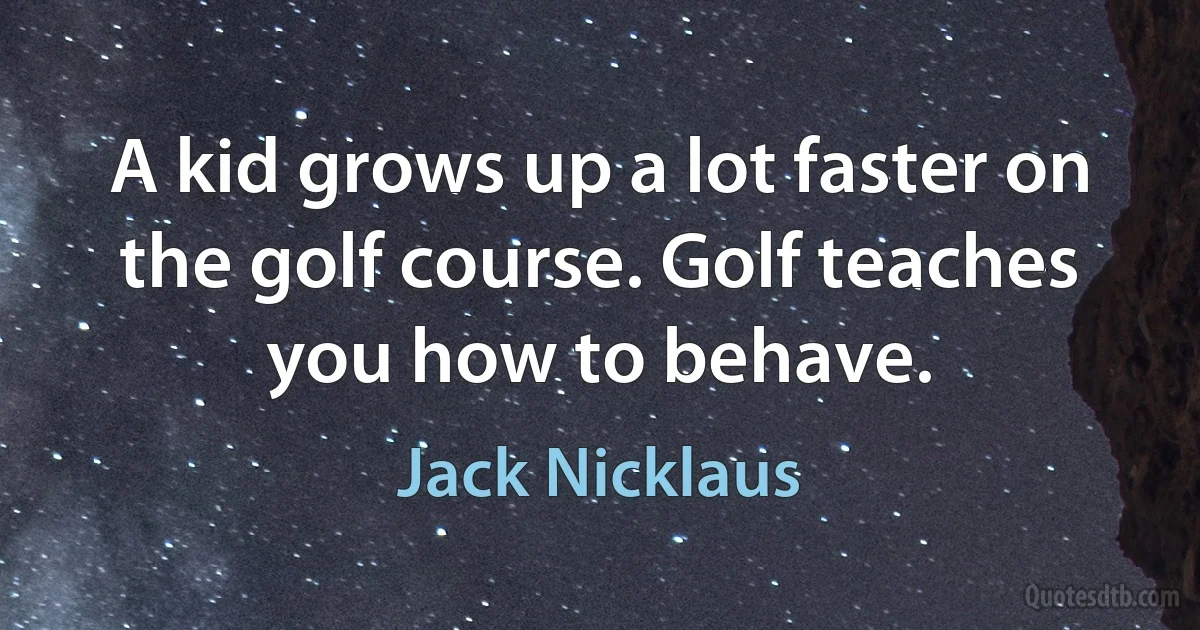 A kid grows up a lot faster on the golf course. Golf teaches you how to behave. (Jack Nicklaus)