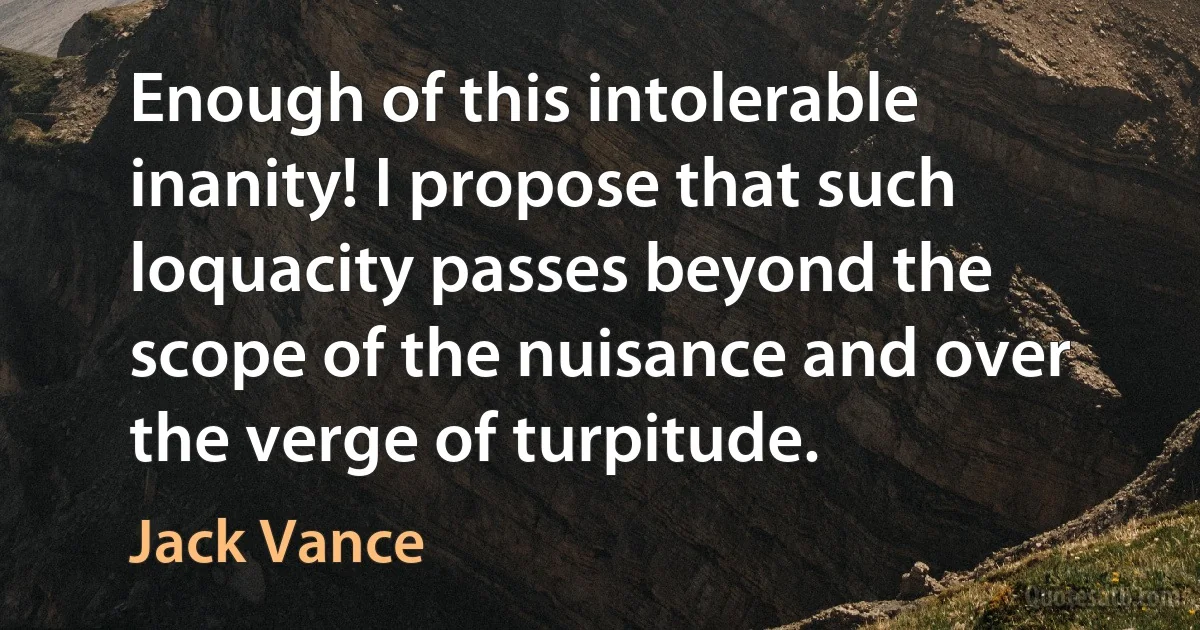 Enough of this intolerable inanity! I propose that such loquacity passes beyond the scope of the nuisance and over the verge of turpitude. (Jack Vance)