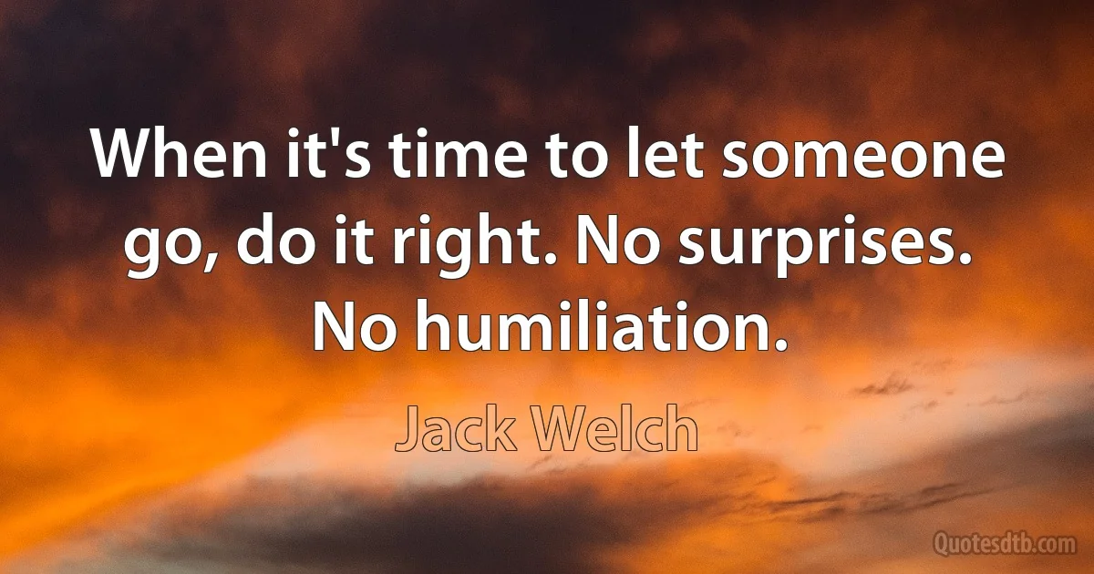 When it's time to let someone go, do it right. No surprises. No humiliation. (Jack Welch)