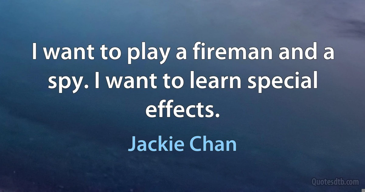 I want to play a fireman and a spy. I want to learn special effects. (Jackie Chan)