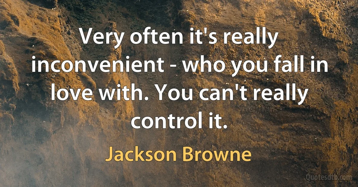 Very often it's really inconvenient - who you fall in love with. You can't really control it. (Jackson Browne)