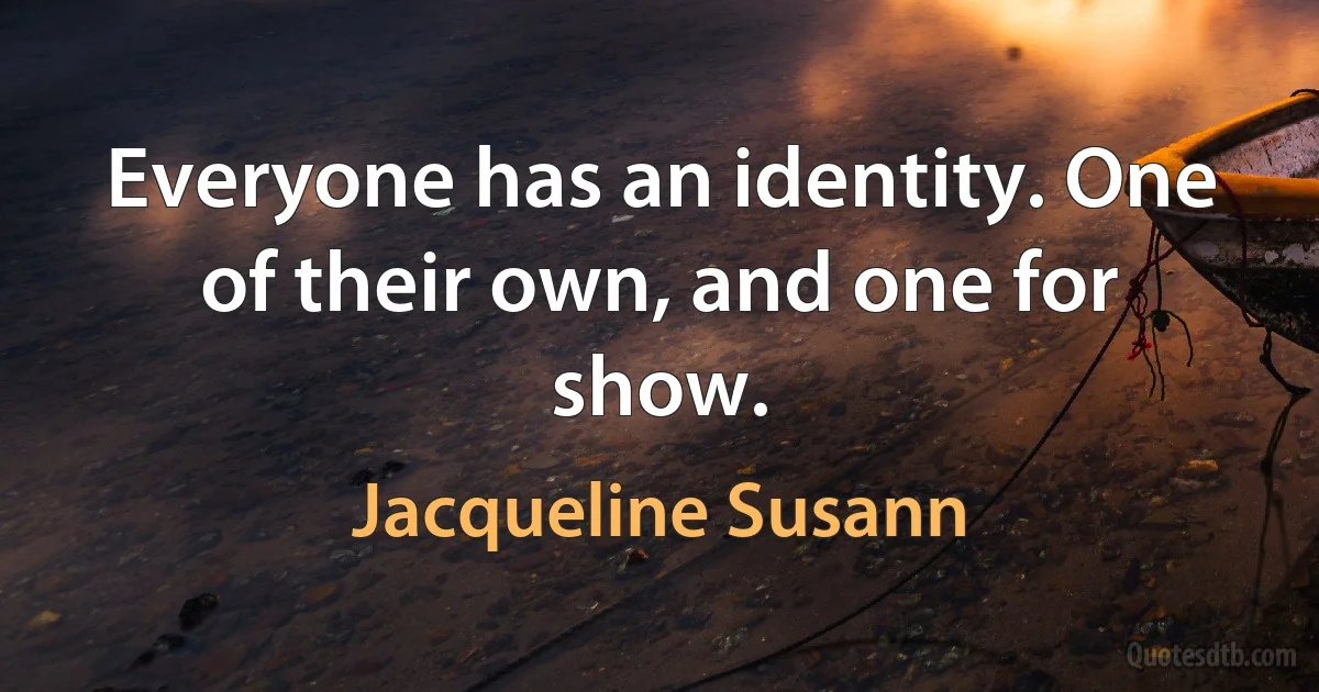 Everyone has an identity. One of their own, and one for show. (Jacqueline Susann)