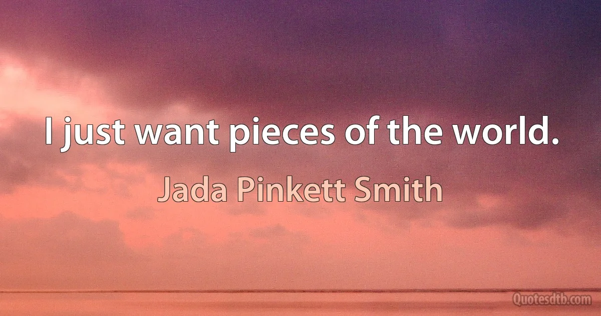 I just want pieces of the world. (Jada Pinkett Smith)