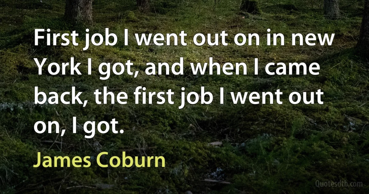 First job I went out on in new York I got, and when I came back, the first job I went out on, I got. (James Coburn)