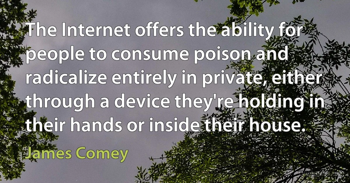 The Internet offers the ability for people to consume poison and radicalize entirely in private, either through a device they're holding in their hands or inside their house. (James Comey)