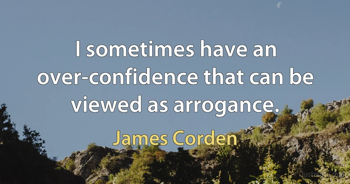 I sometimes have an over-confidence that can be viewed as arrogance. (James Corden)