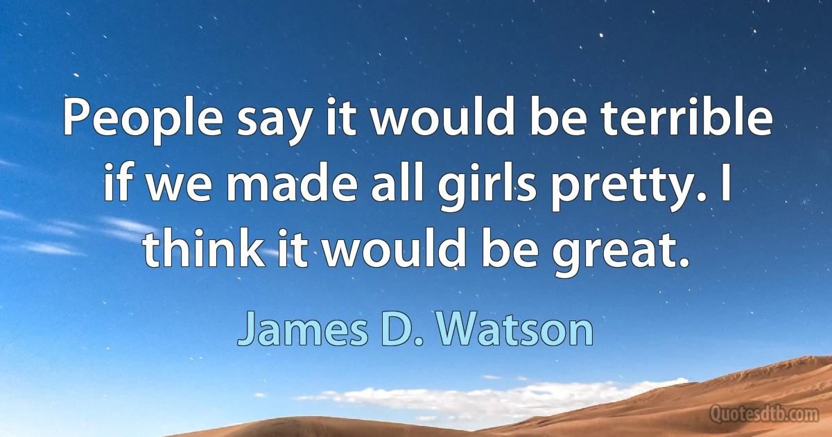 People say it would be terrible if we made all girls pretty. I think it would be great. (James D. Watson)