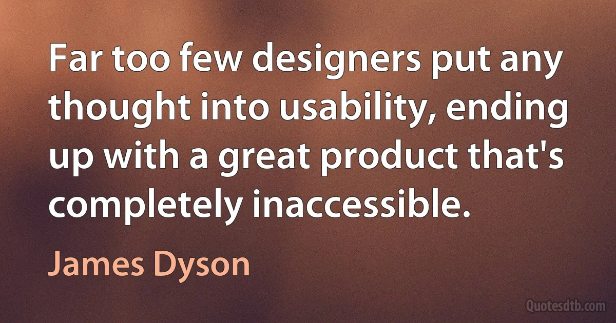 Far too few designers put any thought into usability, ending up with a great product that's completely inaccessible. (James Dyson)